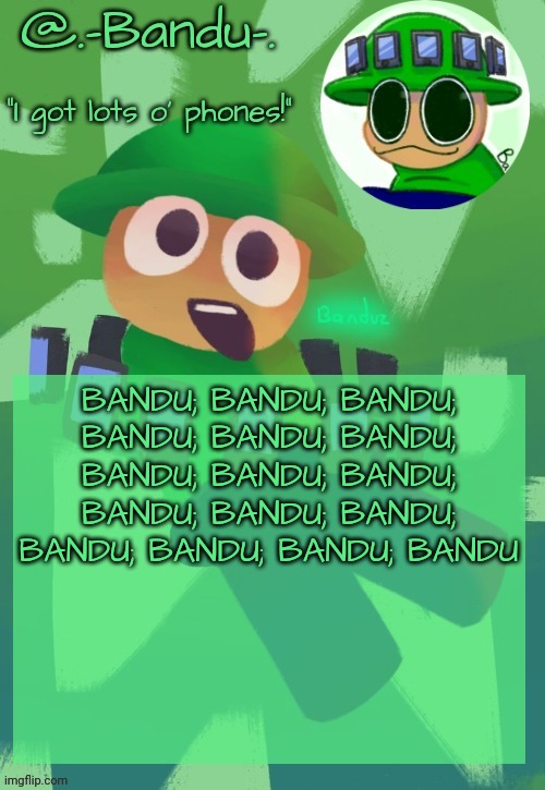 Bandu's ebik announcement temp by Bandu | BANDU; BANDU; BANDU; BANDU; BANDU; BANDU; BANDU; BANDU; BANDU; BANDU; BANDU; BANDU; BANDU; BANDU; BANDU; BANDU | image tagged in bandu's ebik announcement temp by bandu | made w/ Imgflip meme maker