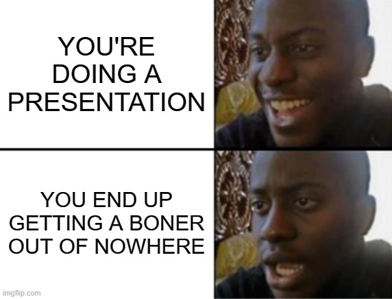 Oh yeah! Oh no... | YOU'RE DOING A PRESENTATION; YOU END UP GETTING A BONER OUT OF NOWHERE | image tagged in oh yeah oh no | made w/ Imgflip meme maker