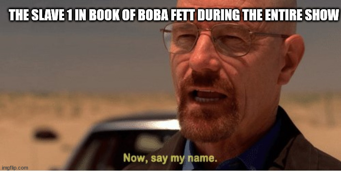 Now, say my name | THE SLAVE 1 IN BOOK OF BOBA FETT DURING THE ENTIRE SHOW | image tagged in now say my name | made w/ Imgflip meme maker