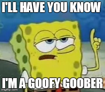 I'll Have You Know Spongebob | I'LL HAVE YOU KNOW  I'M A GOOFY GOOBER | image tagged in memes,ill have you know spongebob | made w/ Imgflip meme maker