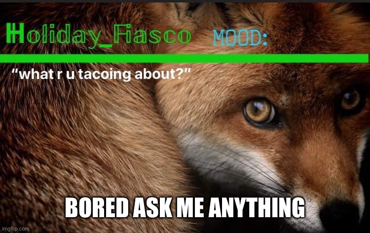 Fiasco template 3 | BORED ASK ME ANYTHING | image tagged in fiasco template 3 | made w/ Imgflip meme maker