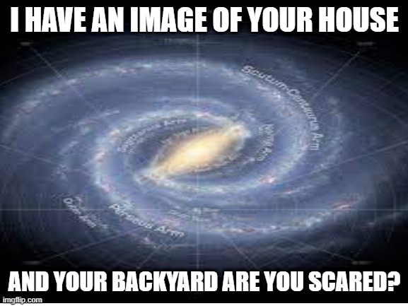oh no | I HAVE AN IMAGE OF YOUR HOUSE; AND YOUR BACKYARD ARE YOU SCARED? | image tagged in memes | made w/ Imgflip meme maker