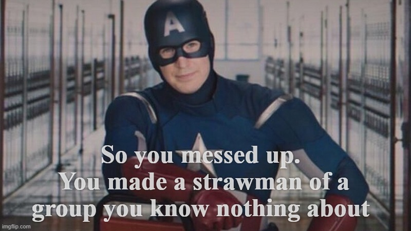 captain america so you | So you messed up.  You made a strawman of a group you know nothing about | image tagged in captain america so you | made w/ Imgflip meme maker