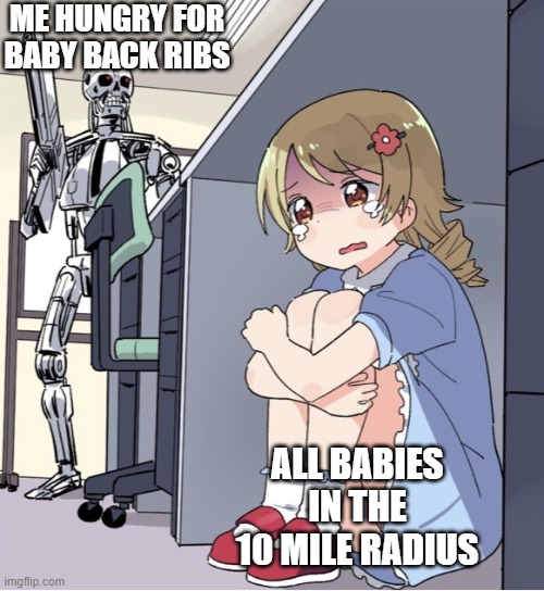 I MUST CONSUME | ME HUNGRY FOR BABY BACK RIBS; ALL BABIES IN THE 10 MILE RADIUS | image tagged in anime girl hiding from terminator | made w/ Imgflip meme maker