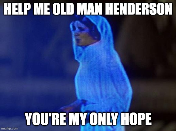 Old Man Henderson | HELP ME OLD MAN HENDERSON; YOU'RE MY ONLY HOPE | image tagged in help me obi wan | made w/ Imgflip meme maker