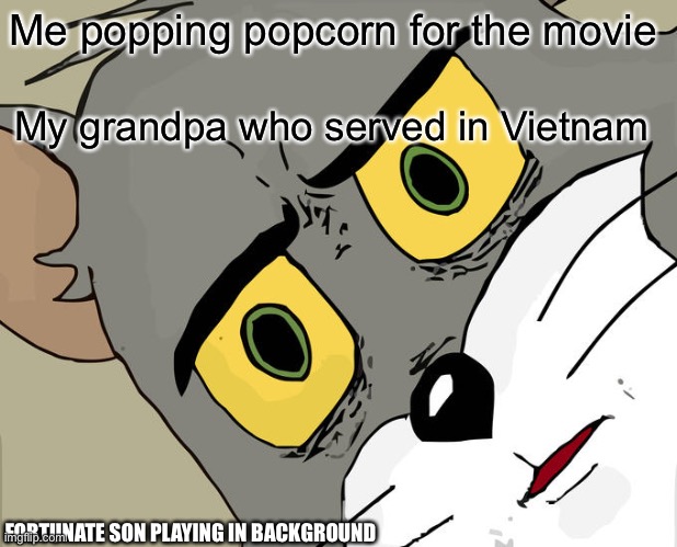 My grandpa |  Me popping popcorn for the movie; My grandpa who served in Vietnam; FORTUNATE SON PLAYING IN BACKGROUND | image tagged in memes,unsettled tom | made w/ Imgflip meme maker