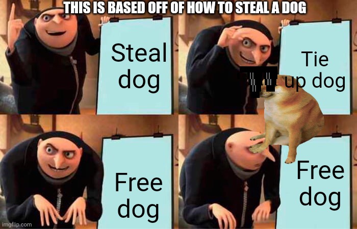 How to steal  a dog | THIS IS BASED OFF OF HOW TO STEAL A DOG; Tie up dog; Steal dog; Free dog; Free dog | image tagged in memes,gru's plan | made w/ Imgflip meme maker