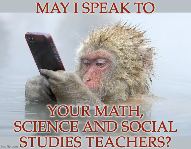 monkey cell phone | MAY I SPEAK TO YOUR MATH, SCIENCE AND SOCIAL STUDIES TEACHERS? | image tagged in monkey cell phone | made w/ Imgflip meme maker