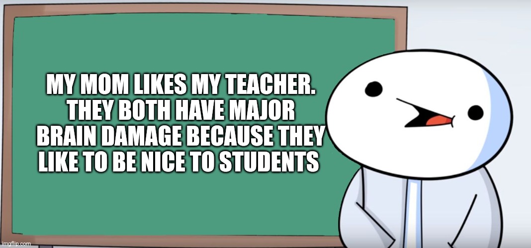 Brain | MY MOM LIKES MY TEACHER.
THEY BOTH HAVE MAJOR BRAIN DAMAGE BECAUSE THEY LIKE TO BE NICE TO STUDENTS | image tagged in james blackboard | made w/ Imgflip meme maker