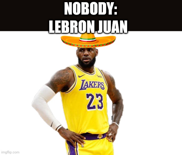 LeBron Juan | NOBODY:; LEBRON JUAN | image tagged in sports,lebron,mexican | made w/ Imgflip meme maker