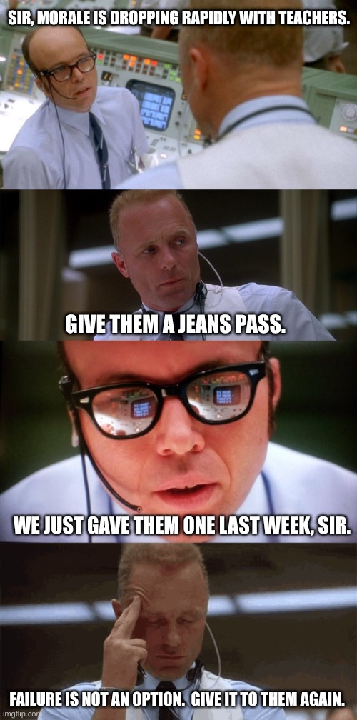 Jeans Day | SIR, MORALE IS DROPPING RAPIDLY WITH TEACHERS. GIVE THEM A JEANS PASS. WE JUST GAVE THEM ONE LAST WEEK, SIR. FAILURE IS NOT AN OPTION.  GIVE IT TO THEM AGAIN. | image tagged in jeans,jeansday,jeanspass,teacher,motivation,covid | made w/ Imgflip meme maker