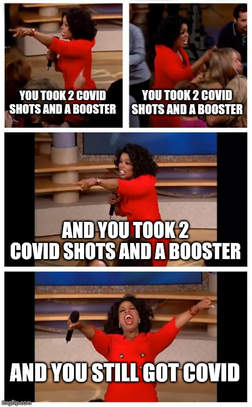Oprah You Get A Car Everybody Gets A Car | YOU TOOK 2 COVID SHOTS AND A BOOSTER; YOU TOOK 2 COVID SHOTS AND A BOOSTER; AND YOU TOOK 2 COVID SHOTS AND A BOOSTER; AND YOU STILL GOT COVID | image tagged in memes,oprah you get a car everybody gets a car | made w/ Imgflip meme maker