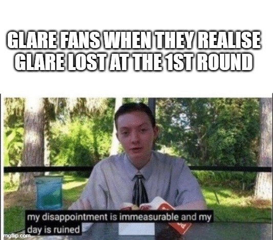 My dissapointment is immeasurable and my day is ruined | GLARE FANS WHEN THEY REALISE GLARE LOST AT THE 1ST ROUND | image tagged in my dissapointment is immeasurable and my day is ruined | made w/ Imgflip meme maker