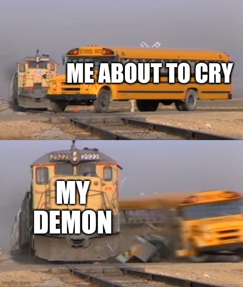 Me and my demons | ME ABOUT TO CRY; MY DEMON | image tagged in a train hitting a school bus | made w/ Imgflip meme maker