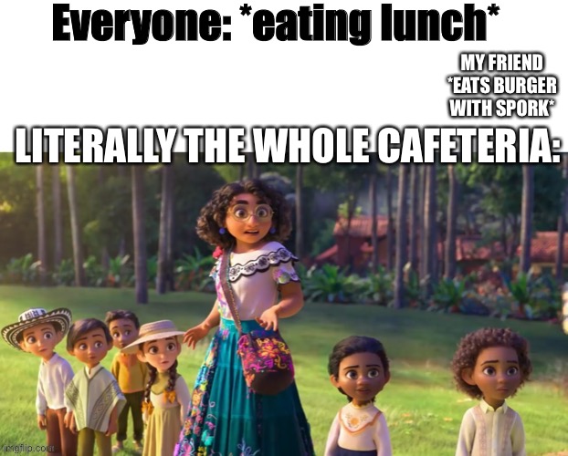 My friend at lunch: | Everyone: *eating lunch*; MY FRIEND *EATS BURGER WITH SPORK*; LITERALLY THE WHOLE CAFETERIA: | image tagged in encanto staring | made w/ Imgflip meme maker