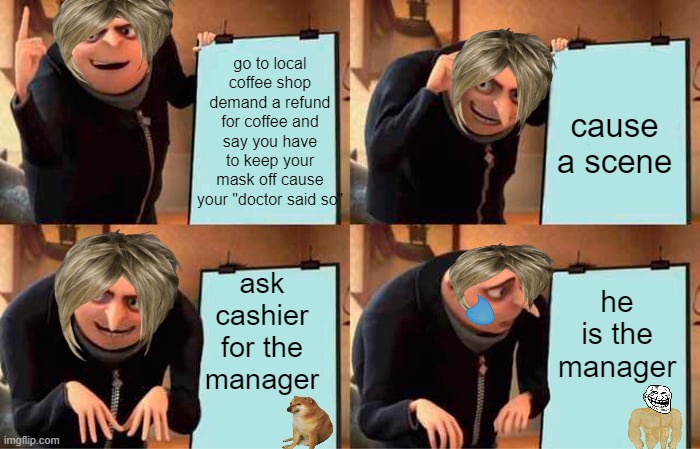 karen | go to local coffee shop demand a refund for coffee and say you have to keep your mask off cause your "doctor said so"; cause a scene; ask cashier for the manager; he is the manager | image tagged in memes,gru's plan,karen | made w/ Imgflip meme maker