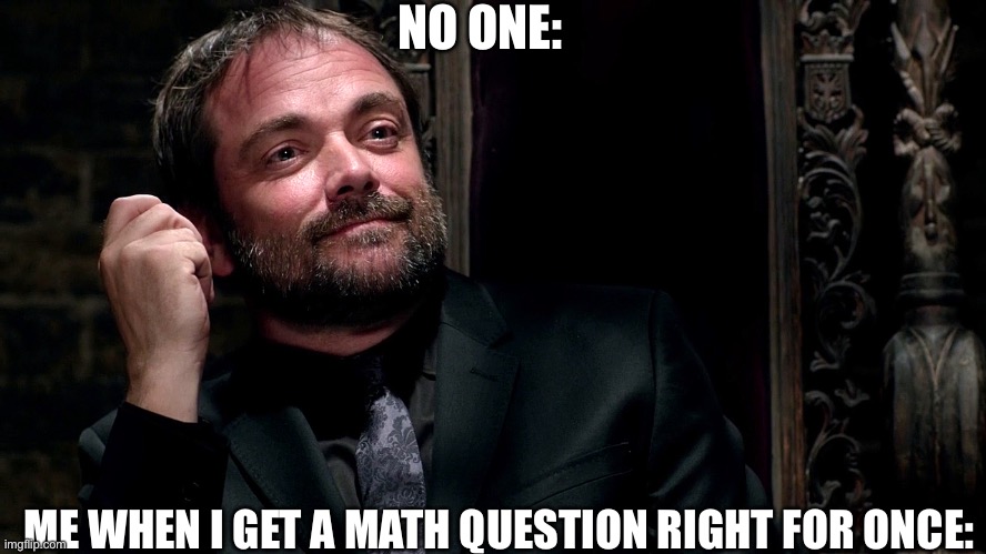 Crowley (Supernatural) | NO ONE:; ME WHEN I GET A MATH QUESTION RIGHT FOR ONCE: | image tagged in crowley supernatural | made w/ Imgflip meme maker