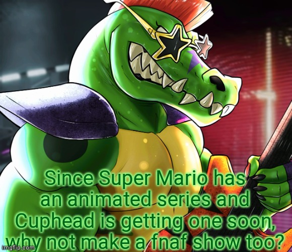 Or something crazy like an Undertale cartoon | Since Super Mario has an animated series and Cuphead is getting one soon, why not make a fnaf show too? | image tagged in monty gator announcement template | made w/ Imgflip meme maker