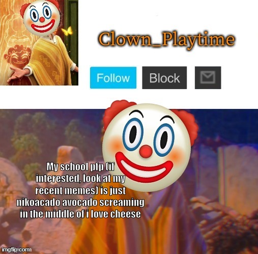 Clown_Playtime | My school pfp (if interested, look at my recent memes) is just nikoacado avocado screaming in the middle of i love cheese | image tagged in clown_playtime | made w/ Imgflip meme maker