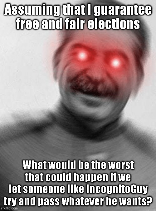 Just a question. It might be kinda funny if the stream really allowed a Big Brother style ruler to arise. | Assuming that I guarantee free and fair elections; What would be the worst that could happen if we let someone like IncognitoGuy try and pass whatever he wants? | image tagged in stalin with red eyes | made w/ Imgflip meme maker