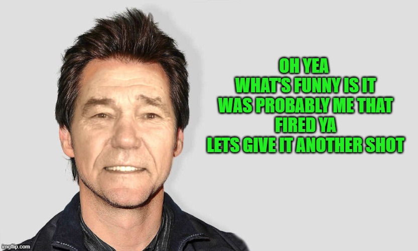 lou carey | OH YEA 
WHAT'S FUNNY IS IT WAS PROBABLY ME THAT FIRED YA
LETS GIVE IT ANOTHER SHOT | image tagged in lou carey | made w/ Imgflip meme maker