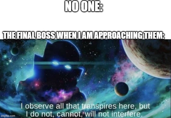 like come on, most of the time the boss doesn't even do anything until the battle |  NO ONE:; THE FINAL BOSS WHEN I AM APPROACHING THEM: | image tagged in blank white template,the watcher,oh wow are you actually reading these tags | made w/ Imgflip meme maker