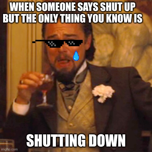 Laughing Leo Meme | WHEN SOMEONE SAYS SHUT UP BUT THE ONLY THING YOU KNOW IS; SHUTTING DOWN | image tagged in memes,laughing leo | made w/ Imgflip meme maker