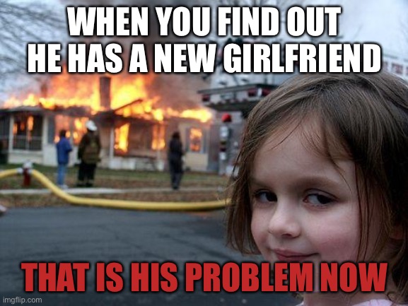 Disaster Girl | WHEN YOU FIND OUT HE HAS A NEW GIRLFRIEND; THAT IS HIS PROBLEM NOW | image tagged in memes,disaster girl | made w/ Imgflip meme maker