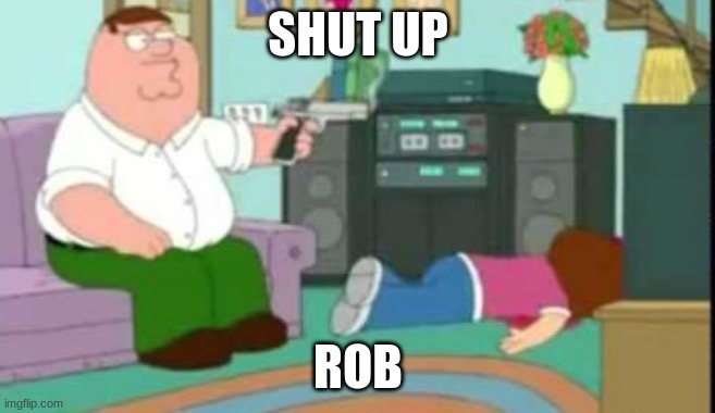 shut up meg | SHUT UP ROB | image tagged in shut up meg | made w/ Imgflip meme maker