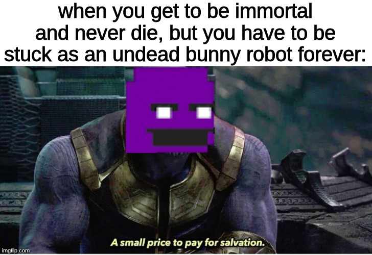mods add a title im too lazy | when you get to be immortal and never die, but you have to be stuck as an undead bunny robot forever: | image tagged in a small price to pay for salvation,fnaf,five nights at freddys,five nights at freddy's | made w/ Imgflip meme maker