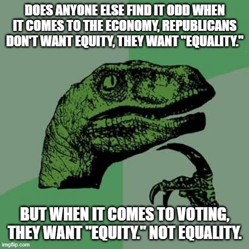 Ruminating over an intrinsically corrupt party. | DOES ANYONE ELSE FIND IT ODD WHEN IT COMES TO THE ECONOMY, REPUBLICANS DON'T WANT EQUITY, THEY WANT "EQUALITY."; BUT WHEN IT COMES TO VOTING, THEY WANT "EQUITY." NOT EQUALITY. | image tagged in philosoraptor,politics,corruption,republican,government,voting | made w/ Imgflip meme maker