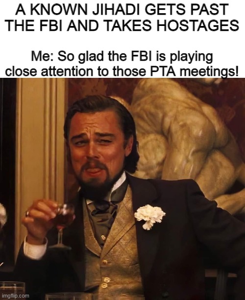 Liberals break EVERYTHING they touch! | A KNOWN JIHADI GETS PAST THE FBI AND TAKES HOSTAGES; Me: So glad the FBI is playing close attention to those PTA meetings! | image tagged in leonardo di caprio,jihad,open borders,liberal logic,democrats | made w/ Imgflip meme maker