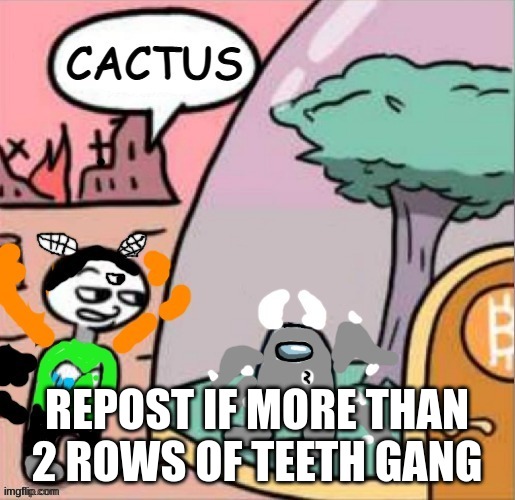 *dies from cringe* | REPOST IF MORE THAN 2 ROWS OF TEETH GANG | made w/ Imgflip meme maker