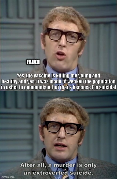 Murderer Fauci Excuse #86 | FAUCI; Yes, the vaccine is killing the young and healthy and yes, it was made to weaken the population to usher in communism, but that's because I'm suicidal | image tagged in fauci,suicide,vaccine,communism,genocide | made w/ Imgflip meme maker