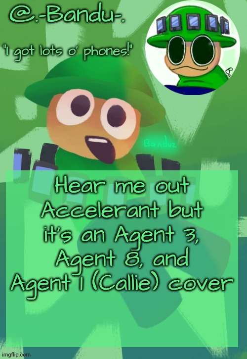 Bandu's ebik announcement temp by Bandu | Hear me out
Accelerant but it's an Agent 3, Agent 8, and Agent 1 (Callie) cover | image tagged in bandu's ebik announcement temp by bandu | made w/ Imgflip meme maker