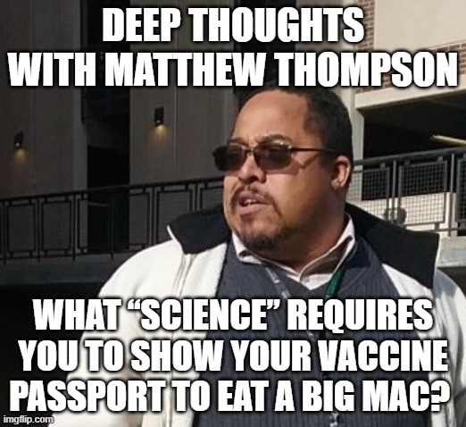 Matthew Thompson | DEEP THOUGHTS WITH MATTHEW THOMPSON; WHAT “SCIENCE” REQUIRES YOU TO SHOW YOUR VACCINE PASSPORT TO EAT A BIG MAC? | image tagged in matthew thompson,funny,covid,mcdonalds,deep thoughts | made w/ Imgflip meme maker