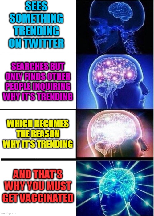 O. B. E. Y. |  SEES SOMETHING TRENDING ON TWITTER; SEARCHES BUT ONLY FINDS OTHER PEOPLE INQUIRING WHY IT'S TRENDING; WHICH BECOMES THE REASON WHY IT'S TRENDING; AND THAT'S WHY YOU MUST GET VACCINATED | image tagged in memes,expanding brain,covid,vaccines,twitter,trending | made w/ Imgflip meme maker