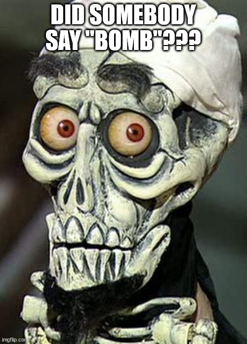 Achmed the Dead Terrorist | DID SOMEBODY SAY "BOMB"??? | image tagged in achmed the dead terrorist | made w/ Imgflip meme maker