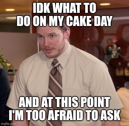 Afraid To Ask Andy Meme | IDK WHAT TO DO ON MY CAKE DAY; AND AT THIS POINT I'M TOO AFRAID TO ASK | image tagged in memes,afraid to ask andy | made w/ Imgflip meme maker