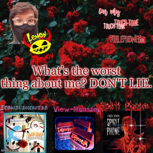 I need to learn so im  better- OW I RIPPED MY LIP oPen | What's the worst thing about me? DON'T LIE. | image tagged in lemon demon temp | made w/ Imgflip meme maker