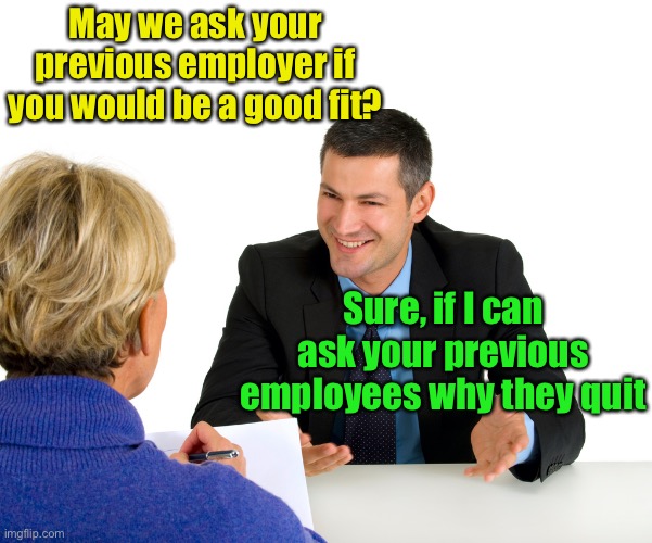 Best job interview comeback | May we ask your previous employer if you would be a good fit? Sure, if I can ask your previous employees why they quit | image tagged in job interview | made w/ Imgflip meme maker