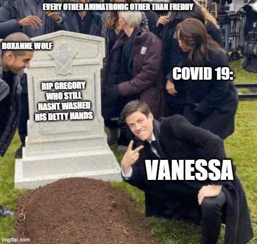 Grant Gustin over grave | EVERY OTHER ANIMATRONIC OTHER THAN FREDDY; ROXANNE WOLF; COVID 19:; RIP GREGORY WHO STILL HASNT WASHED HIS DETTY HANDS; VANESSA | image tagged in grant gustin over grave,fnaf security breach | made w/ Imgflip meme maker