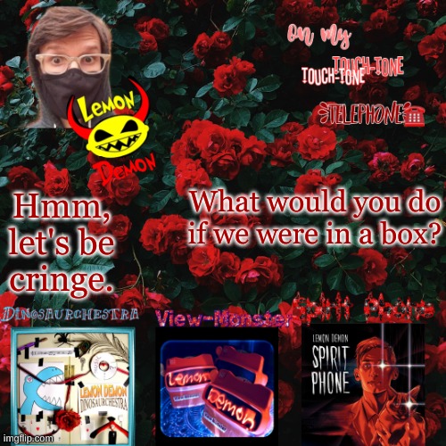 Lemon demon temp | What would you do if we were in a box? Hmm, let's be cringe. | image tagged in lemon demon temp | made w/ Imgflip meme maker