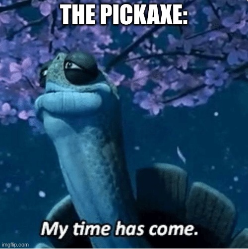 My Time Has Come | THE PICKAXE: | image tagged in my time has come | made w/ Imgflip meme maker