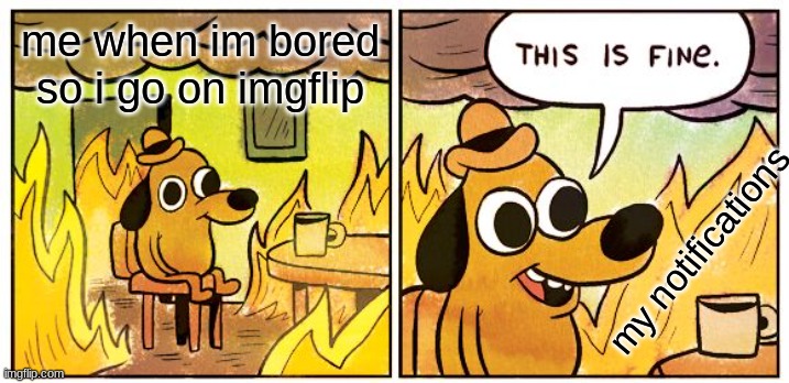 OKAY, WHY DO I HAVE 782 MESSAGES?! | me when im bored so i go on imgflip; my notifications | image tagged in memes,this is fine,notifications,oh wow are you actually reading these tags,what if i told you | made w/ Imgflip meme maker