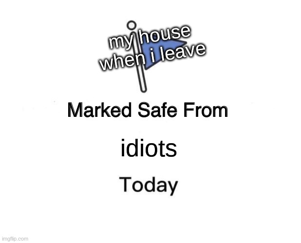 oOoOoO0 | my house when i leave; idiots | image tagged in memes,marked safe from,idiots,here lie my hopes and dreams | made w/ Imgflip meme maker