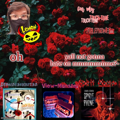 I'll wait- | yall not gonna hate on mmmmmmme?-; oh | image tagged in lemon demon temp | made w/ Imgflip meme maker
