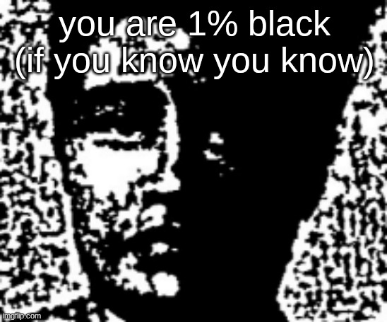 you are 1% black (if you know you know) | made w/ Imgflip meme maker