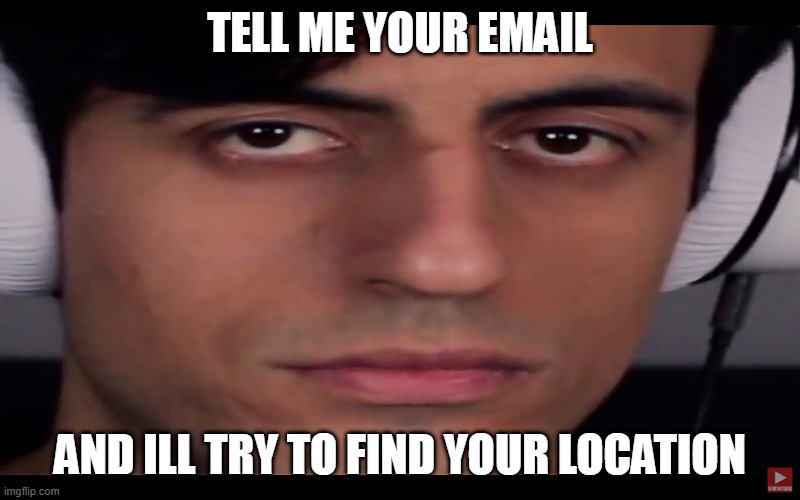 this is gonna be fun! | TELL ME YOUR EMAIL; AND ILL TRY TO FIND YOUR LOCATION | image tagged in davie504 | made w/ Imgflip meme maker