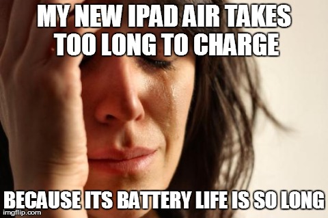 First World Problems | MY NEW IPAD AIR TAKES TOO LONG TO CHARGE BECAUSE ITS BATTERY LIFE IS SO LONG | image tagged in memes,first world problems,AdviceAnimals | made w/ Imgflip meme maker